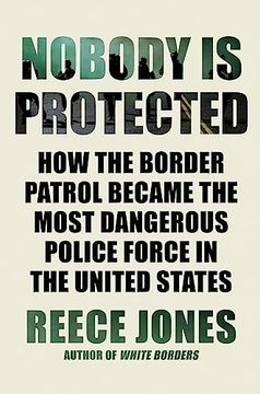 portada Nobody Is Protected: How the Border Patrol Became the Most Dangerous Police Force in the United States