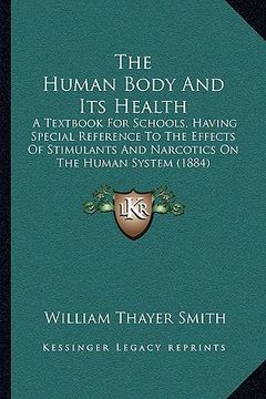 portada the human body and its health: a textbook for schools, having special reference to the effects of stimulants and narcotics on the human system (1884) (en Inglés)