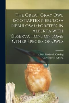 portada The Great Gray Owl (Scotiaptex Nebulosa Nebulosa) (Forster) in Alberta With Observations on Some Other Species of Owls (en Inglés)