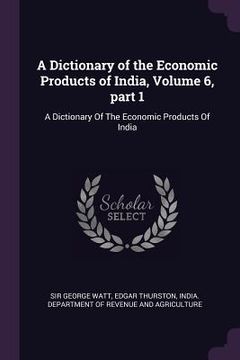 portada A Dictionary of the Economic Products of India, Volume 6, part 1: A Dictionary Of The Economic Products Of India