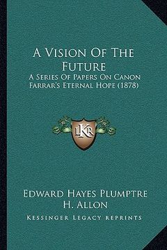 portada a vision of the future: a series of papers on canon farrar's eternal hope (1878) (en Inglés)