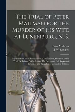 portada The Trial of Peter Mailman for the Murder of His Wife at Lunenburg, N. S. [microform]: Together With the Circumstances of the Murder, Incidents of the (en Inglés)