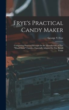 portada Frye's Practical Candy Maker: Comprising Practical Receipts for the Manufacture of Fine "hand-made" Candies, Especially Adapted for Fine Retail Trad (en Inglés)