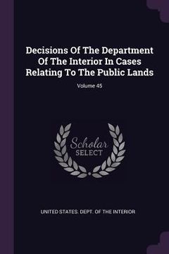 portada Decisions Of The Department Of The Interior In Cases Relating To The Public Lands; Volume 45 (en Inglés)