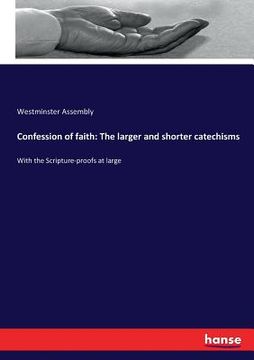 portada Confession of faith: The larger and shorter catechisms: With the Scripture-proofs at large (en Inglés)