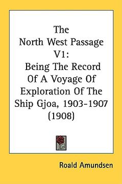 portada the north west passage v1: being the record of a voyage of exploration of the ship gjoa, 1903-1907 (1908) (en Inglés)