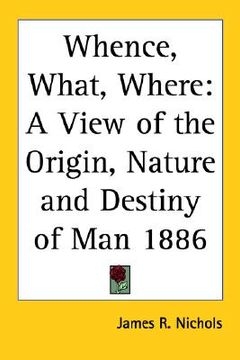 portada whence, what, where: a view of the origin, nature and destiny of man 1886 (in English)