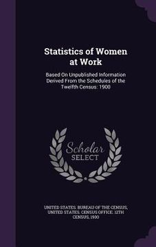portada Statistics of Women at Work: Based On Unpublished Information Derived From the Schedules of the Twelfth Census: 1900