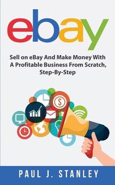 portada eBay: Sell on eBay And Make Money With A Profitable Business From Scratch, Step-By-Step Guide (en Inglés)