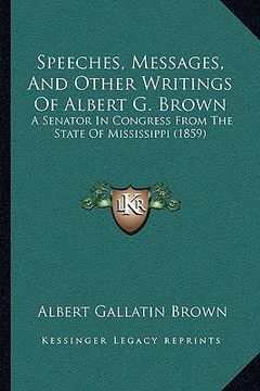 portada speeches, messages, and other writings of albert g. brown: a senator in congress from the state of mississippi (1859) (en Inglés)