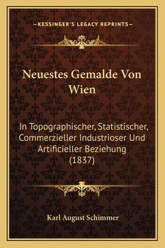 portada Neuestes Gemalde Von Wien: In Topographischer, Statistischer, Commerzieller Industrioser Und Artificieller Beziehung (1837) (en Alemán)