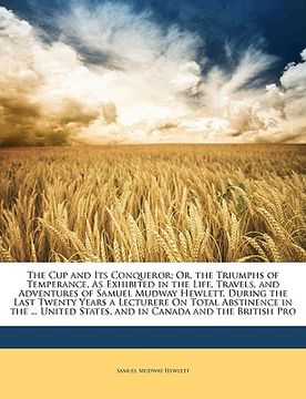 portada the cup and its conqueror; or, the triumphs of temperance, as exhibited in the life, travels, and adventures of samuel mudway hewlett, during the last