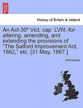 portada an act-30 vict. cap. lviii.-for altering, amending, and extending the provisions of "the salford improvement act, 1862," etc. [31 may, 1867.]