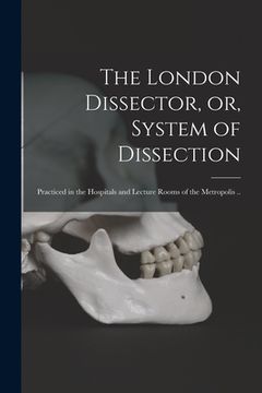 portada The London Dissector, or, System of Dissection: Practiced in the Hospitals and Lecture Rooms of the Metropolis ..