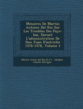 portada M Moires de Martin Antoine del Rio Sur Les Troubles Des Pays-Bas, Durant L'Administration de Don Juan D'Autriche 1576-1578, Volume 1 (en Francés)