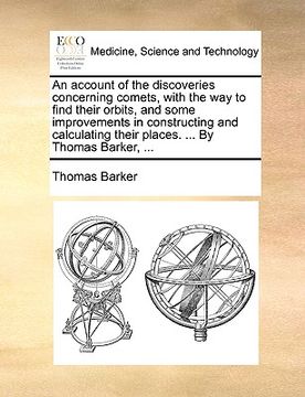 portada an account of the discoveries concerning comets, with the way to find their orbits, and some improvements in constructing and calculating their place (in English)