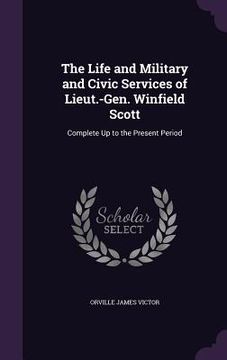 portada The Life and Military and Civic Services of Lieut.-Gen. Winfield Scott: Complete Up to the Present Period (en Inglés)