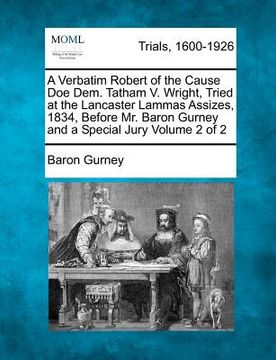 portada a   verbatim robert of the cause doe dem. tatham v. wright, tried at the lancaster lammas assizes, 1834, before mr. baron gurney and a special jury vo