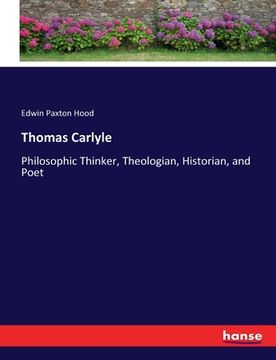 portada Thomas Carlyle: Philosophic Thinker, Theologian, Historian, and Poet (en Inglés)