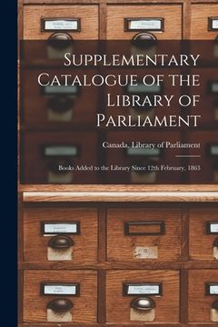 portada Supplementary Catalogue of the Library of Parliament [microform]: Books Added to the Library Since 12th February, 1863