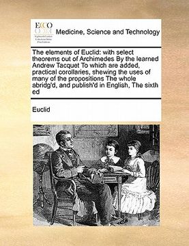 portada the elements of euclid: with select theorems out of archimedes by the learned andrew tacquet to which are added, practical corollaries, shewin (en Inglés)
