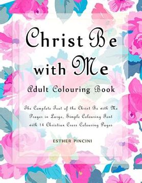 portada Christ Be with Me Adult Colouring Book: The Complete Text of the Christ Be with Me Prayer in Large, Simple Colouring Font with 14 Christian Cross Colo (en Inglés)