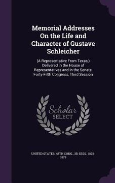 portada Memorial Addresses On the Life and Character of Gustave Schleicher: (A Representative From Texas, ) Delivered in the House of Representatives and in t (en Inglés)