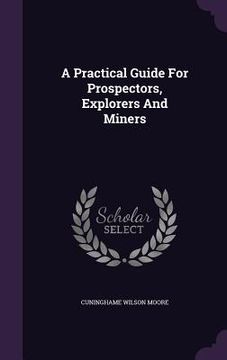 portada A Practical Guide For Prospectors, Explorers And Miners (en Inglés)