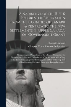 portada A Narrative of the Rise & Progress of Emigration From the Counties of Lanark & Renfrew to the New Settlements in Upper Canada, on Government Grant: Co (in English)