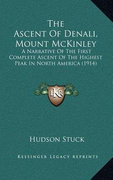 portada the ascent of denali, mount mckinley: a narrative of the first complete ascent of the highest peak in north america (1914) (en Inglés)