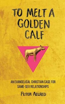 portada To Melt a Golden Calf: An Evangelical Christian Case for Same-Sex Relationships (en Inglés)