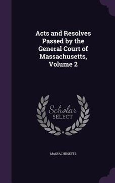 portada Acts and Resolves Passed by the General Court of Massachusetts, Volume 2 (en Inglés)