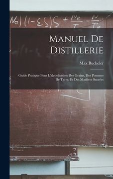 portada Manuel De Distillerie: Guide Pratique Pour L'alcoolisation Des Grains, Des Pommes De Terre, Et Des Matières Sucrées (en Francés)