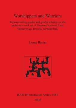 portada Worshippers and Warriors: Reconstructing gender and gender relations in the prehistoric rock art of Naquane National Park,  Valamonica, Brescia, northern Italy (BAR International Series)