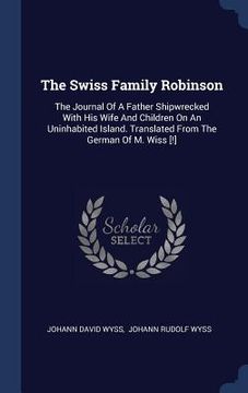portada The Swiss Family Robinson: The Journal Of A Father Shipwrecked With His Wife And Children On An Uninhabited Island. Translated From The German Of