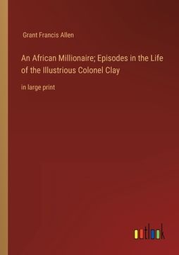 portada An African Millionaire; Episodes in the Life of the Illustrious Colonel Clay: in large print (en Inglés)