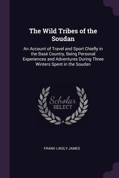 portada The Wild Tribes of the Soudan: An Account of Travel and Sport Chiefly in the Basé Country, Being Personal Experiences and Adventures During Three Win (in English)
