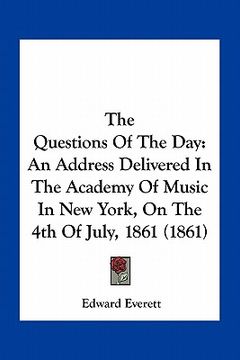 portada the questions of the day: an address delivered in the academy of music in new york, on the 4th of july, 1861 (1861) (in English)
