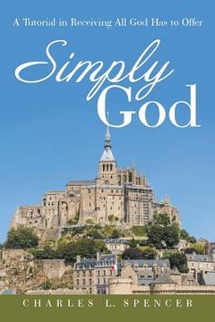 portada Simply God: A Tutorial in Receiving All God Has to Offer (en Inglés)