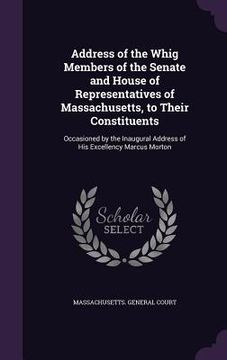 portada Address of the Whig Members of the Senate and House of Representatives of Massachusetts, to Their Constituents: Occasioned by the Inaugural Address of