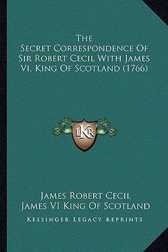 portada the secret correspondence of sir robert cecil with james vi, king of scotland (1766) (en Inglés)