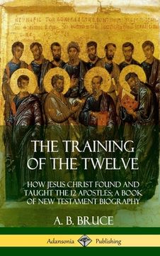 portada The Training of the Twelve: How Jesus Christ Found and Taught the 12 Apostles; A Book of New Testament Biography (Hardcover) (en Inglés)