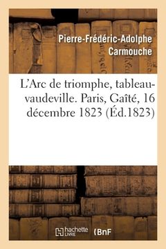 portada L'Arc de Triomphe, Tableau-Vaudeville. Paris, Gaîté, 16 Décembre 1823 (en Francés)
