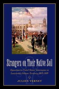 portada strangers on their native soil: opposition to united states' governance in louisiana's orleans territory, 1803-1809