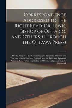 portada Correspondence Addressed to the Right Revd. Dr. Lewis, Bishop of Ontario, and Others, (through the Ottawa Press) [microform]: on the Subject of the Ro (en Inglés)