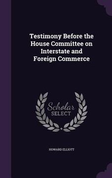 portada Testimony Before the House Committee on Interstate and Foreign Commerce (en Inglés)
