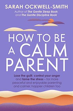 portada How to be a Calm Parent: Lose the Guilt, Control Your Anger and Tame the Stress - for More Peaceful and Enjoyable Parenting and Calmer, Happier Children too (en Inglés)