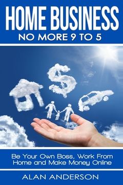 portada Home Business: No More 9 to 5!: Be Your Own Boss, Work From Home and Make Money Online