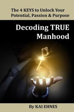 portada Decoding TRUE Manhood: The 4 Keys to Unlock Your Potential, Passion, and Purpose (en Inglés)