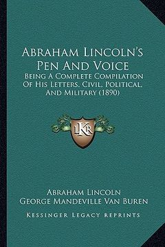 portada abraham lincoln's pen and voice: being a complete compilation of his letters, civil, political, and military (1890) (in English)